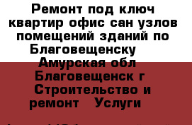 Ремонт под ключ квартир,офис,сан.узлов,помещений,зданий по Благовещенску.  - Амурская обл., Благовещенск г. Строительство и ремонт » Услуги   